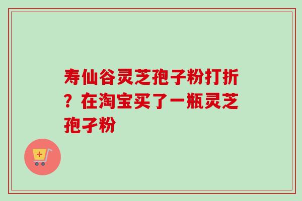 寿仙谷灵芝孢子粉打折？在淘宝买了一瓶灵芝孢孑粉