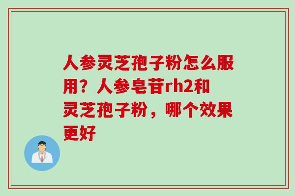 人参灵芝孢子粉怎么服用？人参皂苷rh2和灵芝孢子粉，哪个效果更好