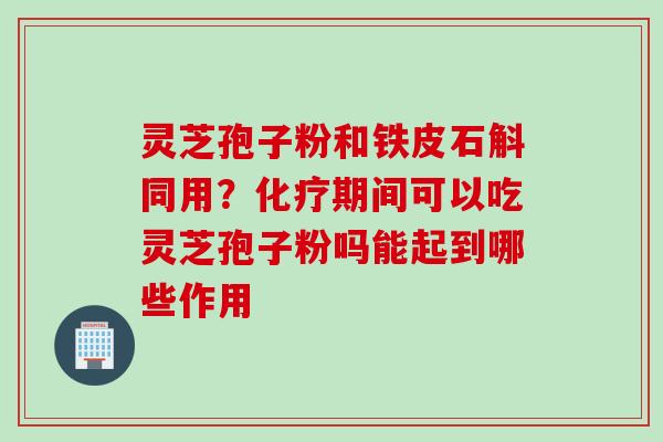 灵芝孢子粉和铁皮石斛同用?期间可以吃灵芝孢子粉吗能起到哪些作用 灵芝孢子粉和铁皮石斛同用?期间可以吃灵芝孢子粉吗能起到哪些作用