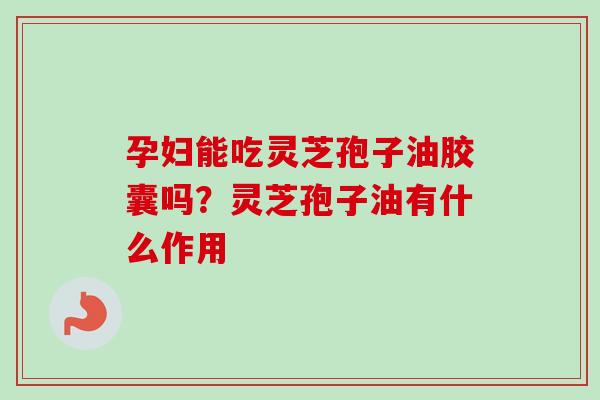 孕妇能吃灵芝孢子油胶囊吗？灵芝孢子油有什么作用