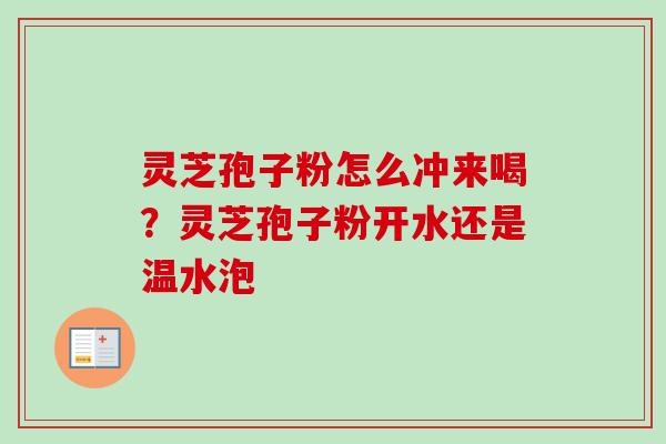 灵芝孢子粉怎么冲来喝？灵芝孢子粉开水还是温水泡