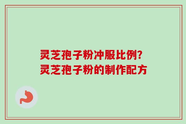 灵芝孢子粉冲服比例？灵芝孢子粉的制作配方