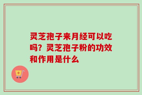 灵芝孢子来月经可以吃吗？灵芝孢子粉的功效和作用是什么