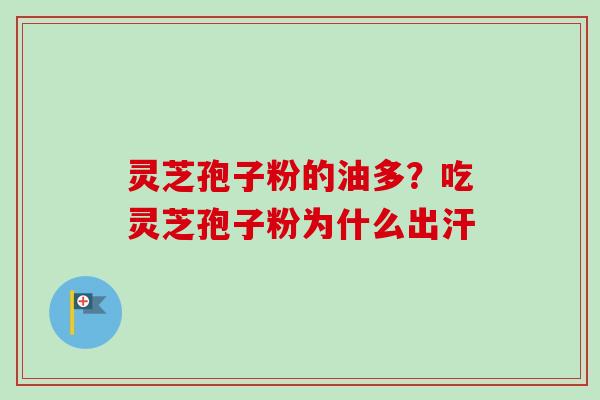 灵芝孢子粉的油多？吃灵芝孢子粉为什么出汗