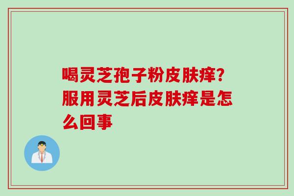 喝灵芝孢子粉皮肤痒？服用灵芝后皮肤痒是怎么回事