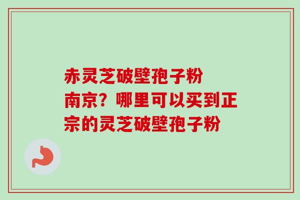 赤灵芝破壁孢子粉  南京？哪里可以买到正宗的灵芝破壁孢子粉