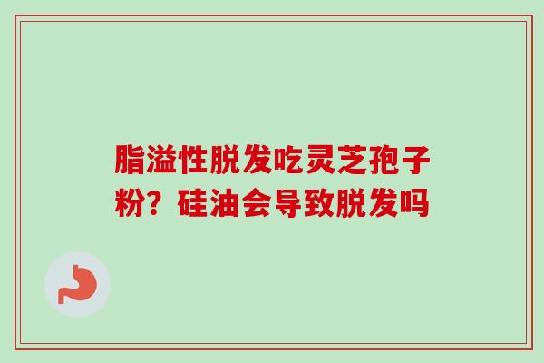 脂溢性吃灵芝孢子粉？硅油会导致吗