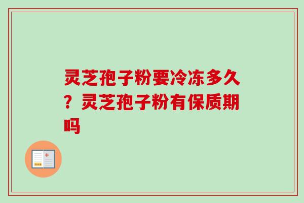 灵芝孢子粉要冷冻多久？灵芝孢子粉有保质期吗