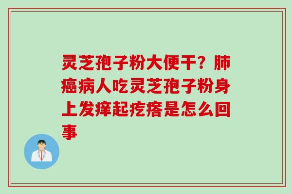 灵芝孢子粉大便干？肺癌病人吃灵芝孢子粉身上发痒起疙瘩是怎么回事