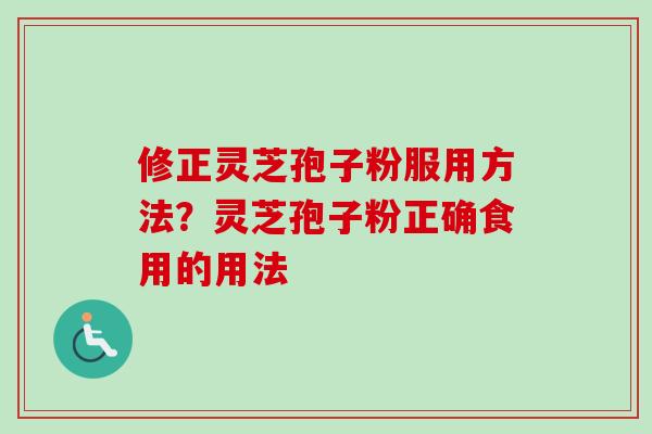 修正灵芝孢子粉服用方法?灵芝孢子粉正确食用的用法 修正灵芝孢子粉服用方法?灵芝孢子粉正确食用的用法