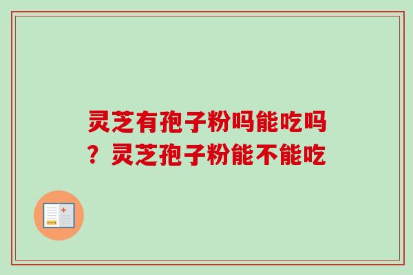 灵芝有孢子粉吗能吃吗？灵芝孢子粉能不能吃