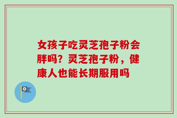 女孩子吃灵芝孢子粉会胖吗？灵芝孢子粉，健康人也能长期服用吗