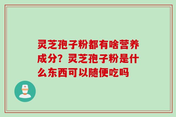 灵芝孢子粉都有啥营养成分？灵芝孢子粉是什么东西可以随便吃吗