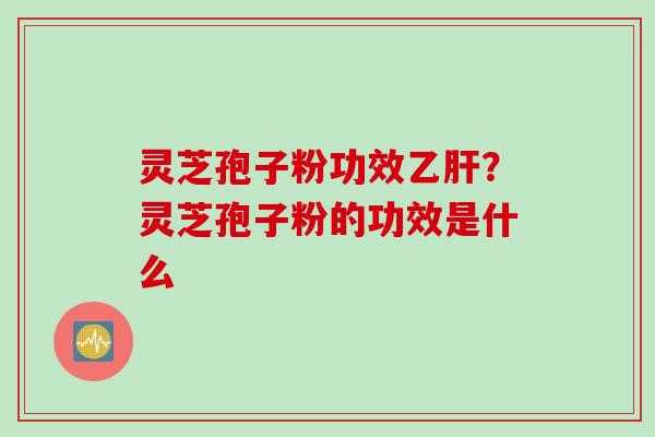 灵芝孢子粉功效？灵芝孢子粉的功效是什么