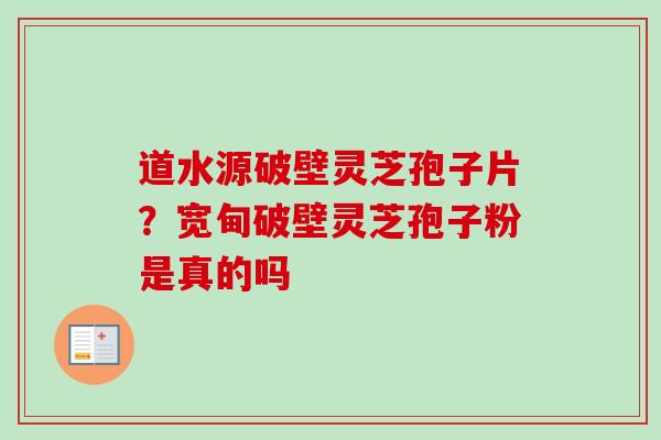 道水源破壁灵芝孢子片？宽甸破壁灵芝孢子粉是真的吗