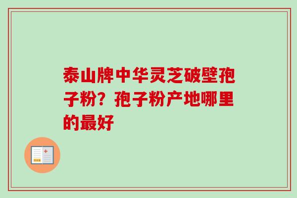 泰山牌中华灵芝破壁孢子粉？孢子粉产地哪里的最好