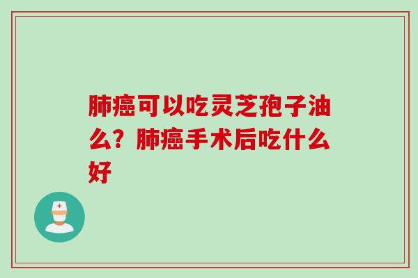 肺癌可以吃灵芝孢子油么？肺癌手术后吃什么好
