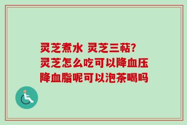 灵芝煮水 灵芝三萜？灵芝怎么吃可以降血压降血脂呢可以泡茶喝吗