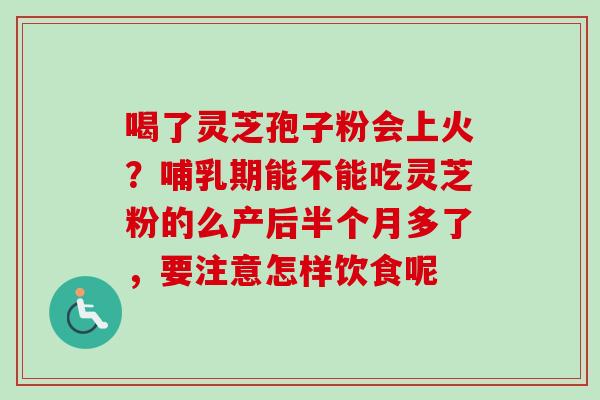 喝了灵芝孢子粉会上火？哺乳期能不能吃灵芝粉的么产后半个月多了，要注意怎样饮食呢