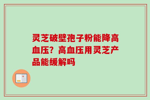 灵芝破壁孢子粉能降高血压？高血压用灵芝产品能缓解吗