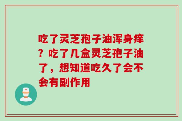 吃了灵芝孢子油浑身痒？吃了几盒灵芝孢子油了，想知道吃久了会不会有副作用