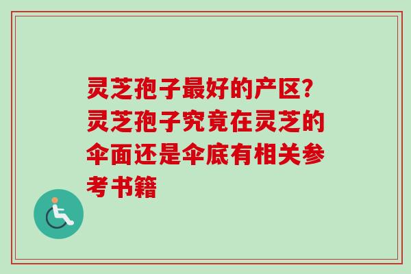 灵芝孢子最好的产区？灵芝孢子究竟在灵芝的伞面还是伞底有相关参考书籍