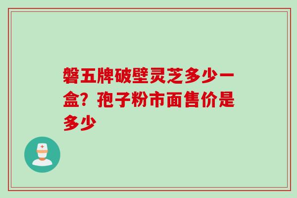 磐五牌破壁灵芝多少一盒？孢子粉市面售价是多少