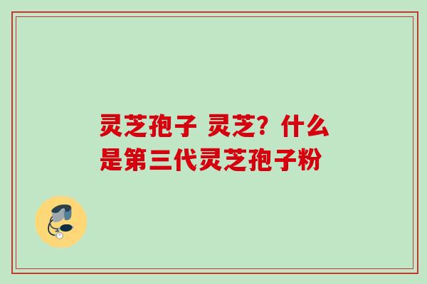 灵芝孢子 灵芝？什么是第三代灵芝孢子粉