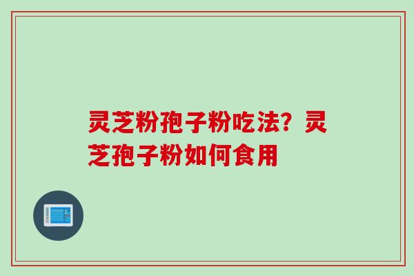 灵芝粉孢子粉吃法？灵芝孢子粉如何食用