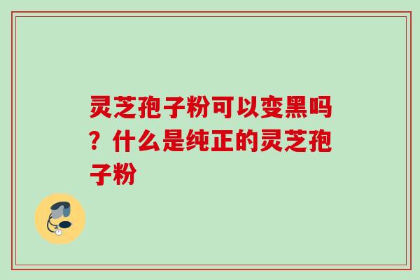 灵芝孢子粉可以变黑吗?什么是纯正的灵芝孢子粉 灵芝孢子粉可以变黑吗?什么是纯正的灵芝孢子粉
