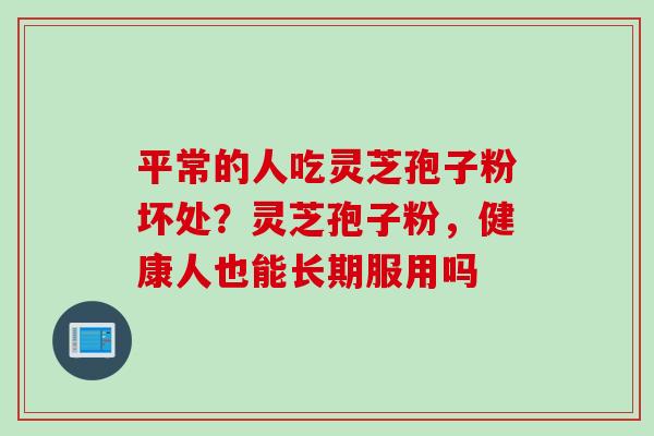 平常的人吃灵芝孢子粉坏处？灵芝孢子粉，健康人也能长期服用吗