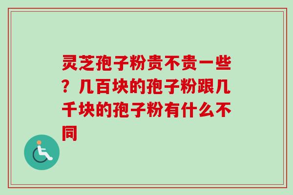 灵芝孢子粉贵不贵一些？几百块的孢子粉跟几千块的孢子粉有什么不同