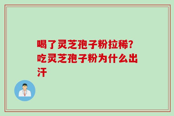 喝了灵芝孢子粉拉稀？吃灵芝孢子粉为什么出汗