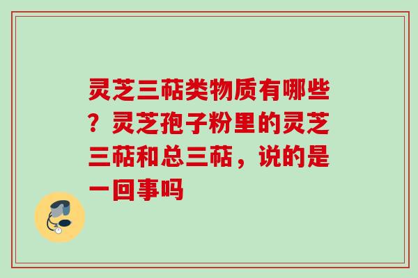 灵芝三萜类物质有哪些？灵芝孢子粉里的灵芝三萜和总三萜，说的是一回事吗