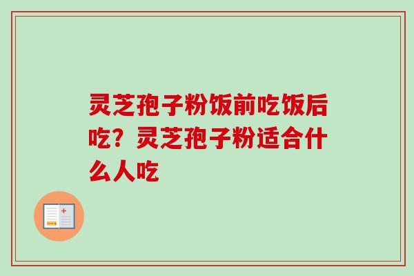 灵芝孢子粉饭前吃饭后吃？灵芝孢子粉适合什么人吃