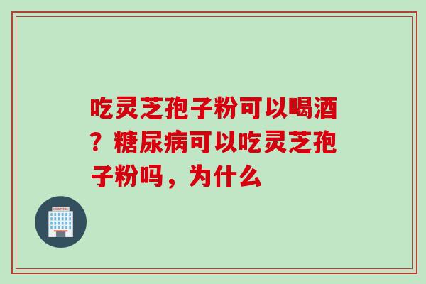 吃灵芝孢子粉可以喝酒？糖尿病可以吃灵芝孢子粉吗，为什么
