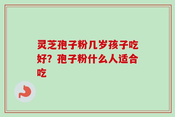 灵芝孢子粉几岁孩子吃好？孢子粉什么人适合吃