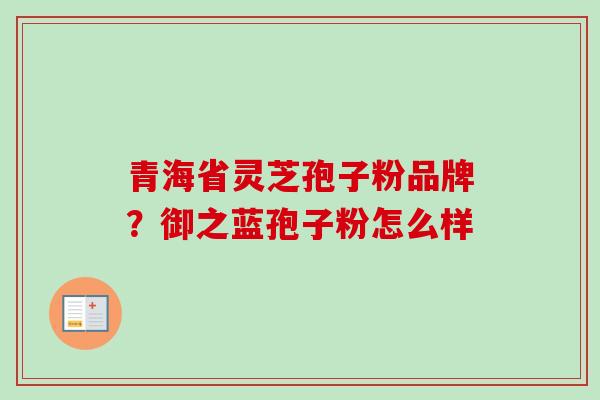 青海省灵芝孢子粉品牌？御之蓝孢子粉怎么样