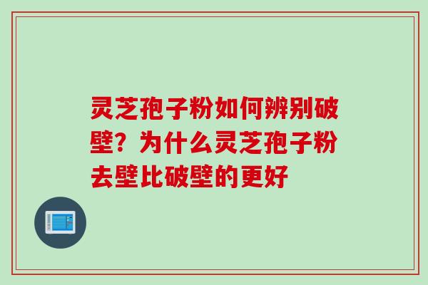 灵芝孢子粉如何辨别破壁？为什么灵芝孢子粉去壁比破壁的更好