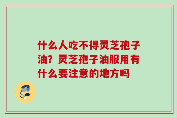 什么人吃不得灵芝孢子油？灵芝孢子油服用有什么要注意的地方吗