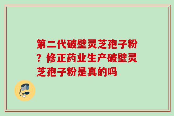 第二代破壁灵芝孢子粉？修正药业生产破壁灵芝孢子粉是真的吗