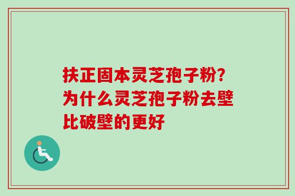 扶正固本灵芝孢子粉？为什么灵芝孢子粉去壁比破壁的更好
