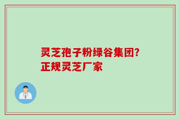 灵芝孢子粉绿谷集团？正规灵芝厂家