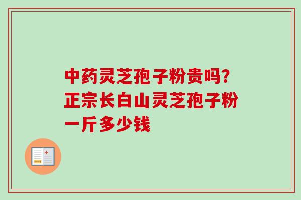 中药灵芝孢子粉贵吗？正宗长白山灵芝孢子粉一斤多少钱
