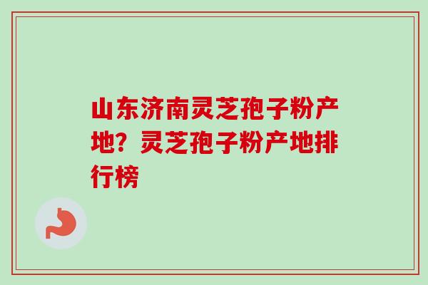 山东济南灵芝孢子粉产地?灵芝孢子粉产地排行榜 山东济南灵芝孢子粉产地?灵芝孢子粉产地排行榜