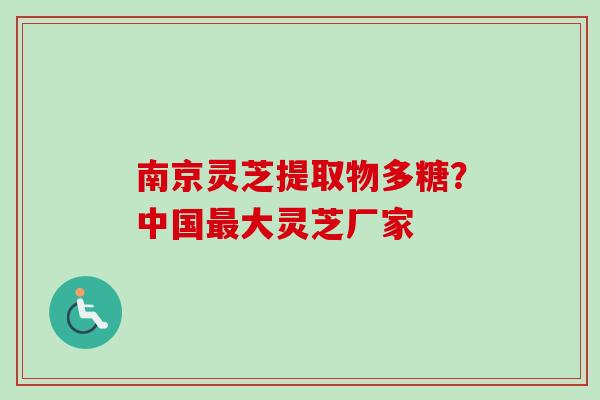南京灵芝提取物多糖？中国最大灵芝厂家