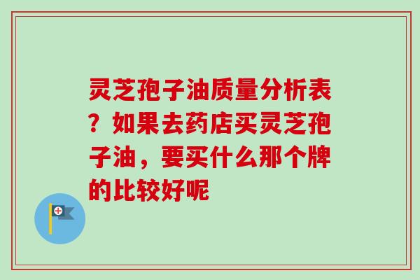 灵芝孢子油质量分析表？如果去药店买灵芝孢子油，要买什么那个牌的比较好呢
