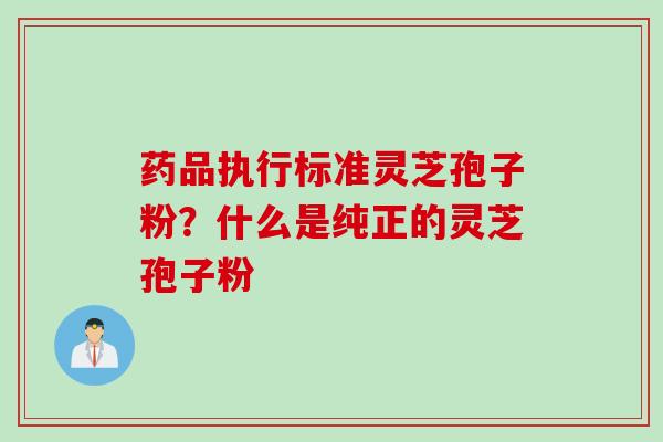 药品执行标准灵芝孢子粉？什么是纯正的灵芝孢子粉