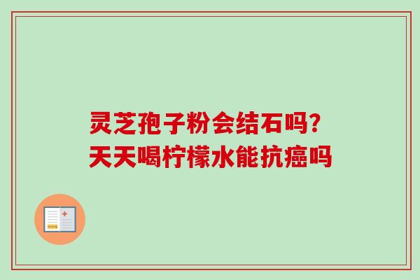 灵芝孢子粉会结石吗？天天喝柠檬水能抗癌吗