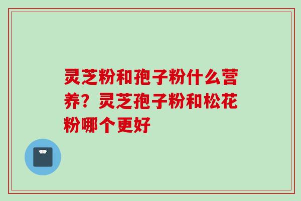 灵芝粉和孢子粉什么营养?灵芝孢子粉和松花粉哪个更好 灵芝粉和孢子粉什么营养?灵芝孢子粉和松花粉哪个更好